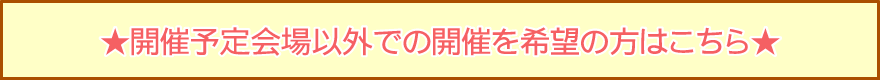 開催予定開場以外での開催希望の方はこちら